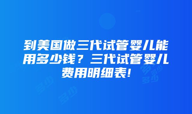 到美国做三代试管婴儿能用多少钱？三代试管婴儿费用明细表!