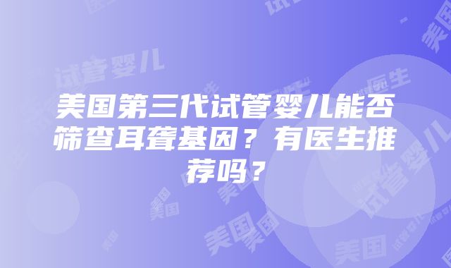 美国第三代试管婴儿能否筛查耳聋基因？有医生推荐吗？