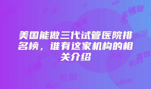 美国能做三代试管医院排名榜，谁有这家机构的相关介绍