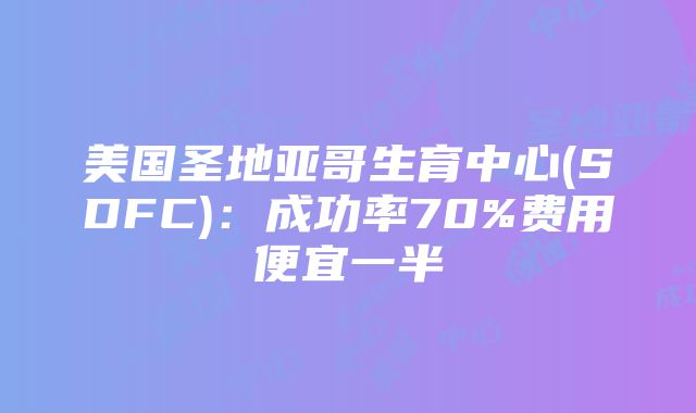 美国圣地亚哥生育中心(SDFC)：成功率70%费用便宜一半