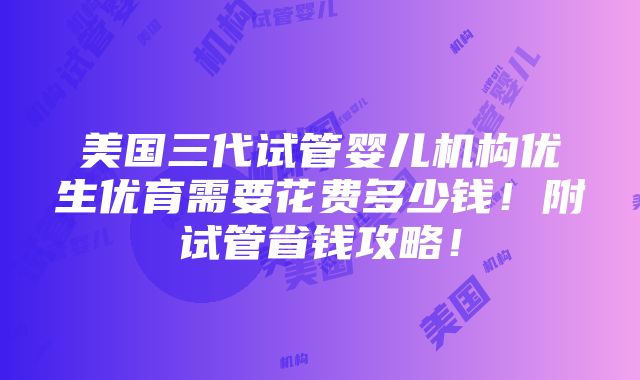 美国三代试管婴儿机构优生优育需要花费多少钱！附试管省钱攻略！