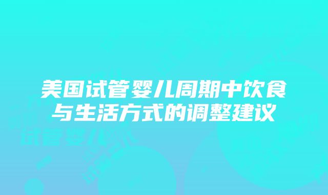 美国试管婴儿周期中饮食与生活方式的调整建议