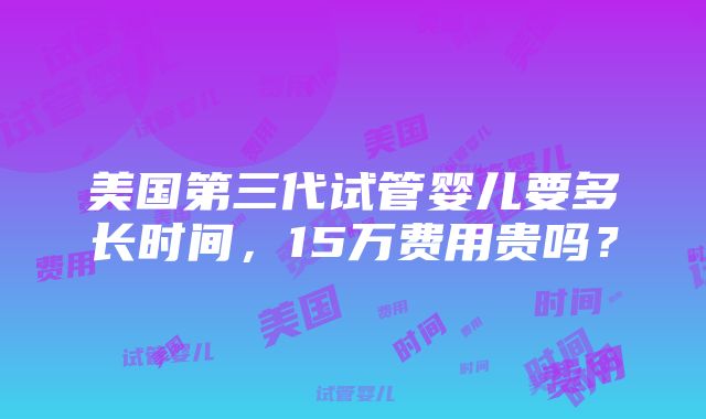 美国第三代试管婴儿要多长时间，15万费用贵吗？