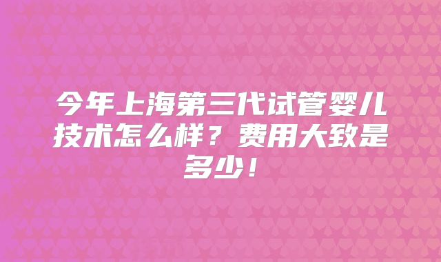 今年上海第三代试管婴儿技术怎么样？费用大致是多少！