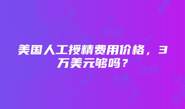 美国人工授精费用价格，3万美元够吗？