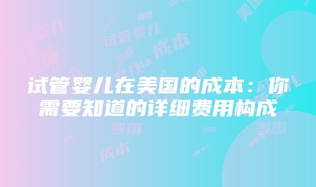 试管婴儿在美国的成本：你需要知道的详细费用构成