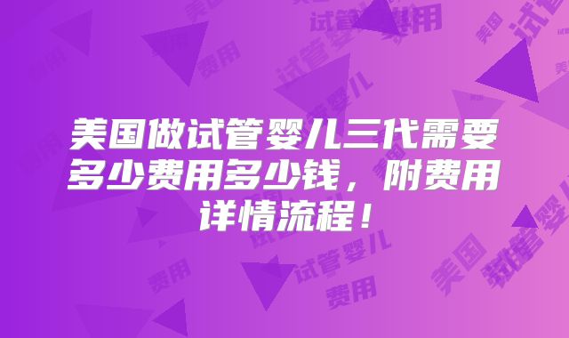 美国做试管婴儿三代需要多少费用多少钱，附费用详情流程！