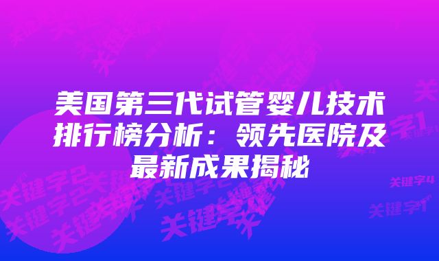 美国第三代试管婴儿技术排行榜分析：领先医院及最新成果揭秘