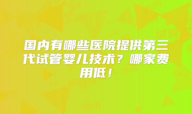 国内有哪些医院提供第三代试管婴儿技术？哪家费用低！