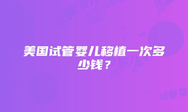 美国试管婴儿移植一次多少钱？