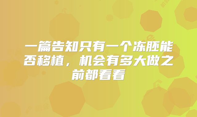 一篇告知只有一个冻胚能否移植，机会有多大做之前都看看