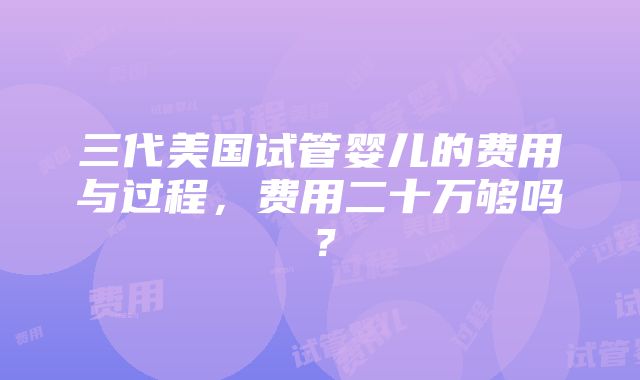 三代美国试管婴儿的费用与过程，费用二十万够吗？