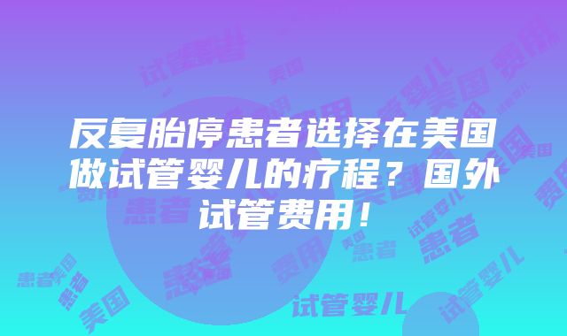 反复胎停患者选择在美国做试管婴儿的疗程？国外试管费用！