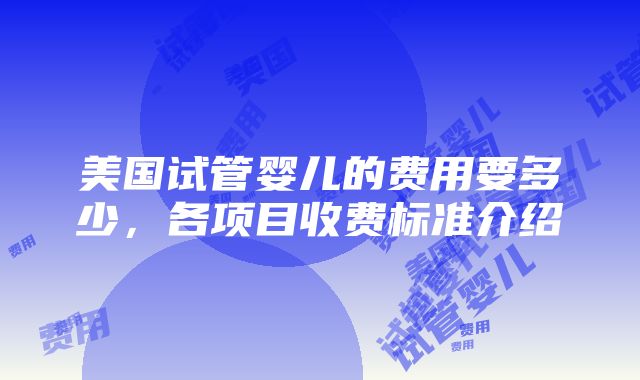 美国试管婴儿的费用要多少，各项目收费标准介绍