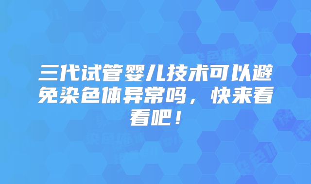 三代试管婴儿技术可以避免染色体异常吗，快来看看吧！