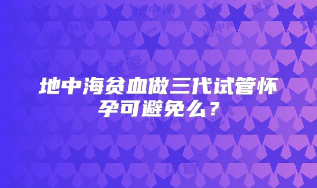 地中海贫血做三代试管怀孕可避免么？