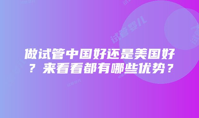 做试管中国好还是美国好？来看看都有哪些优势？