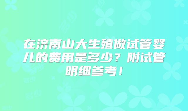 在济南山大生殖做试管婴儿的费用是多少？附试管明细参考！