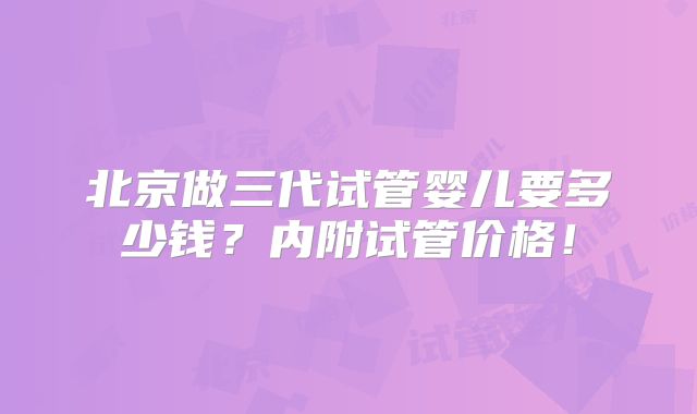 北京做三代试管婴儿要多少钱？内附试管价格！