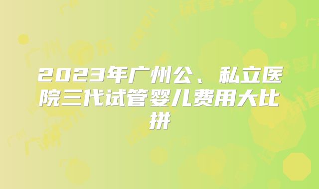 2023年广州公、私立医院三代试管婴儿费用大比拼