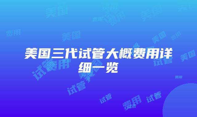 美国三代试管大概费用详细一览