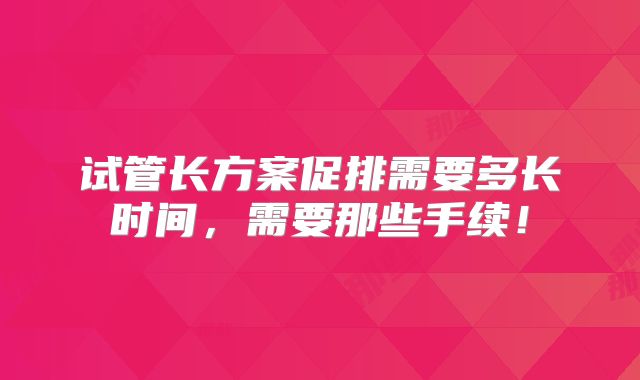 试管长方案促排需要多长时间，需要那些手续！