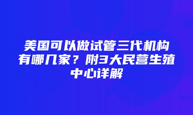 美国可以做试管三代机构有哪几家？附3大民营生殖中心详解