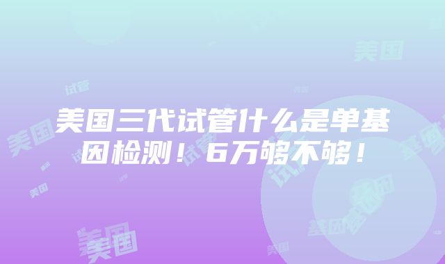 美国三代试管什么是单基因检测！6万够不够！