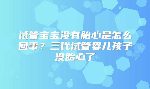 试管宝宝没有胎心是怎么回事？三代试管婴儿孩子没胎心了