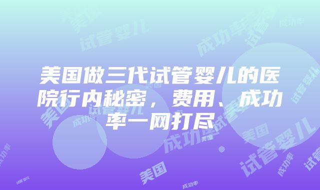 美国做三代试管婴儿的医院行内秘密，费用、成功率一网打尽