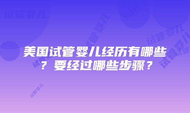 美国试管婴儿经历有哪些？要经过哪些步骤？