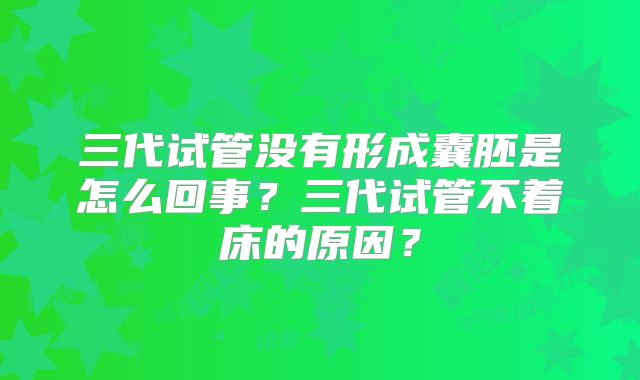 三代试管没有形成囊胚是怎么回事？三代试管不着床的原因？