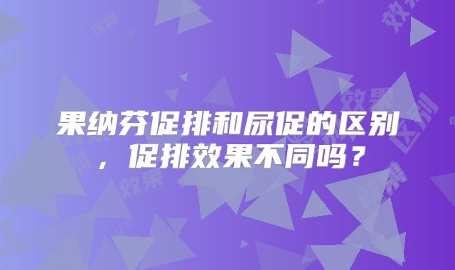 果纳芬促排和尿促的区别，促排效果不同吗？