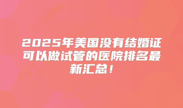 2025年美国没有结婚证可以做试管的医院排名最新汇总！