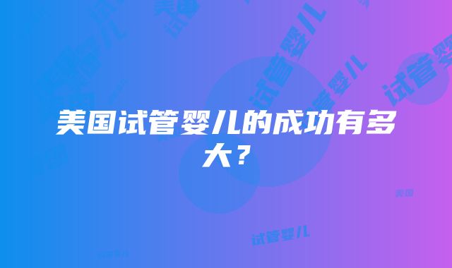 美国试管婴儿的成功有多大？