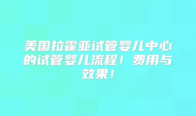 美国拉霍亚试管婴儿中心的试管婴儿流程！费用与效果！