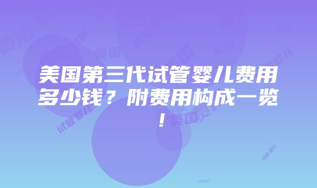 美国第三代试管婴儿费用多少钱？附费用构成一览！