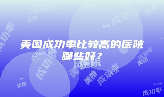 美国成功率比较高的医院哪些好？