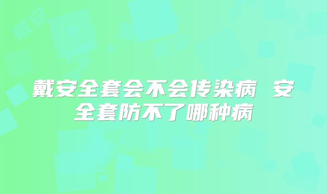 戴安全套会不会传染病 安全套防不了哪种病