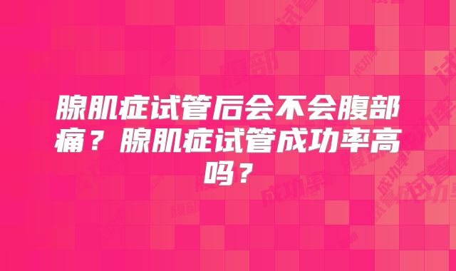 腺肌症试管后会不会腹部痛？腺肌症试管成功率高吗？