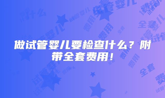 做试管婴儿要检查什么？附带全套费用！