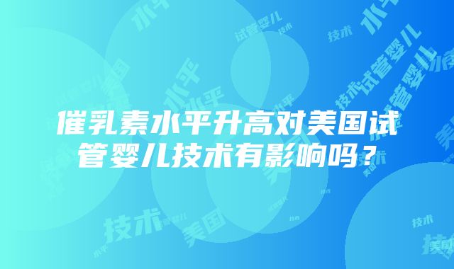 催乳素水平升高对美国试管婴儿技术有影响吗？