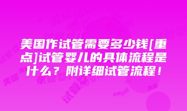 美国作试管需要多少钱[重点]试管婴儿的具体流程是什么？附详细试管流程！