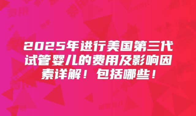 2025年进行美国第三代试管婴儿的费用及影响因素详解！包括哪些！