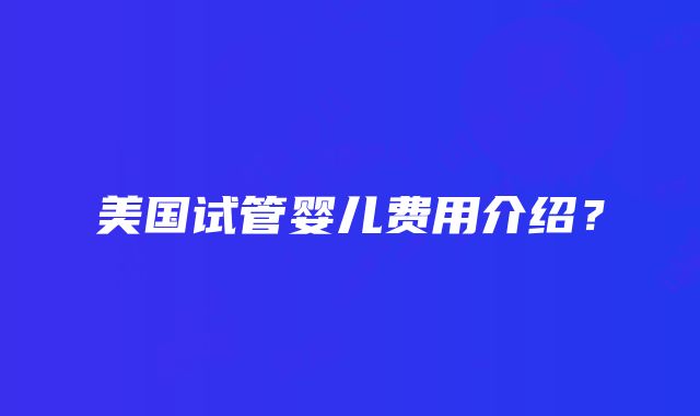 美国试管婴儿费用介绍？