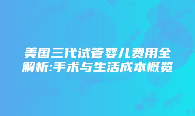 美国三代试管婴儿费用全解析:手术与生活成本概览