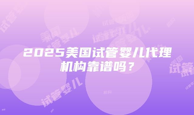 2025美国试管婴儿代理机构靠谱吗？