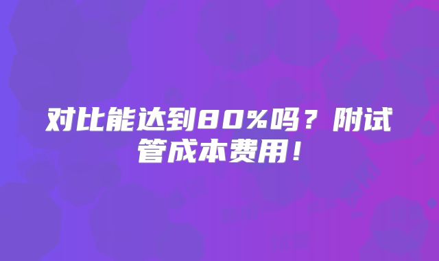 对比能达到80%吗？附试管成本费用！