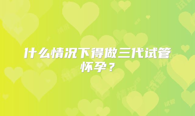 什么情况下得做三代试管怀孕？