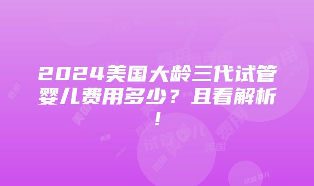 2024美国大龄三代试管婴儿费用多少？且看解析!